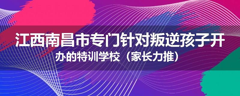 江西南昌市专门针对叛逆孩子开办的特训学校（家长力推）