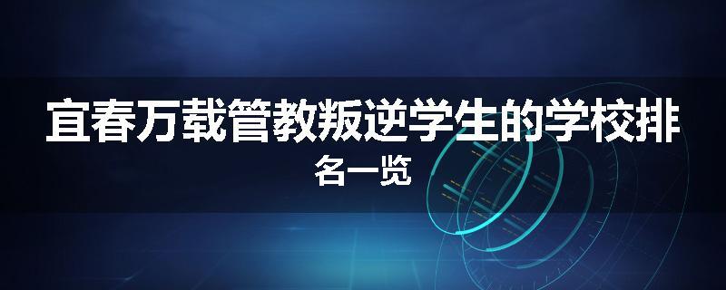 宜春万载管教叛逆学生的学校排名一览