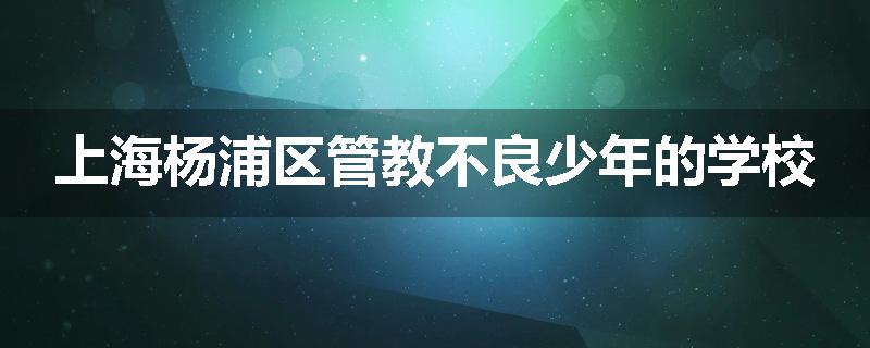 上海杨浦区管教不良少年的学校