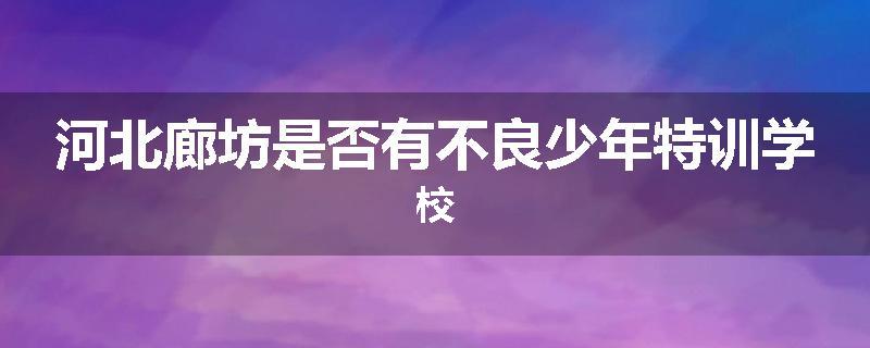 河北廊坊是否有不良少年特训学校
