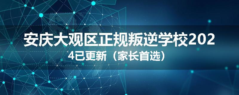 安庆大观区正规叛逆学校2024已更新（家长首选）