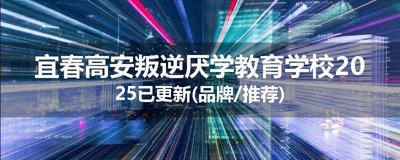宜春高安叛逆厌学教育学校2025已更新(品牌/推荐)