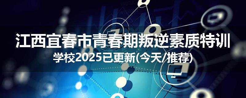 江西宜春市青春期叛逆素质特训学校2025已更新(今天/推荐)