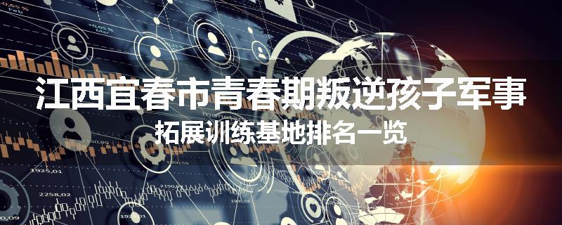 江西宜春市青春期叛逆孩子军事拓展训练基地排名一览