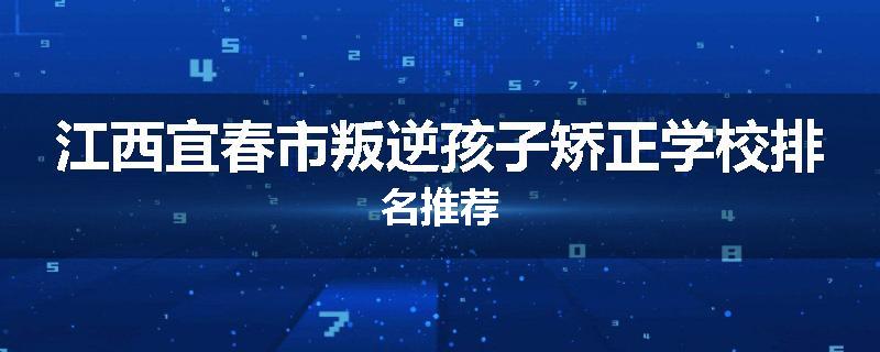江西宜春市叛逆孩子矫正学校排名推荐