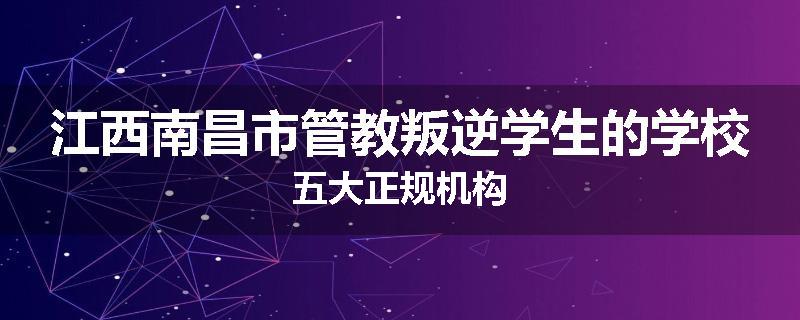 江西南昌市管教叛逆学生的学校五大正规机构