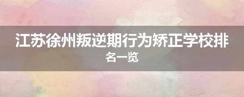 江苏徐州叛逆期行为矫正学校排名一览
