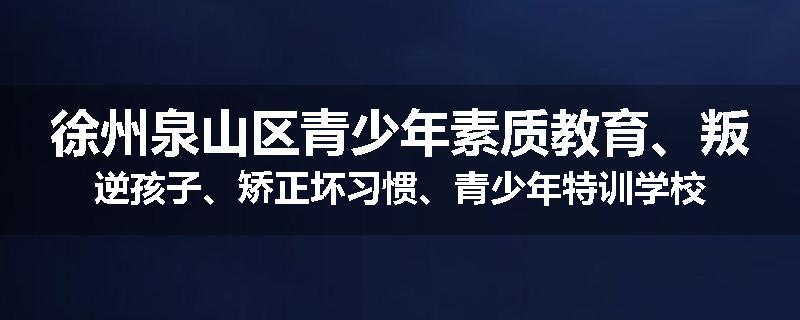 徐州泉山区青少年素质教育、叛逆孩子、矫正坏习惯、青少年特训学校
