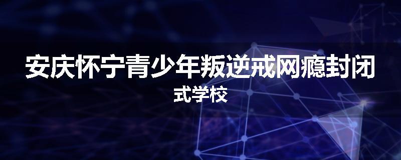 安庆怀宁青少年叛逆戒网瘾封闭式学校