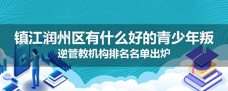 镇江润州区有什么好的青少年叛逆管教机构排名名单出炉