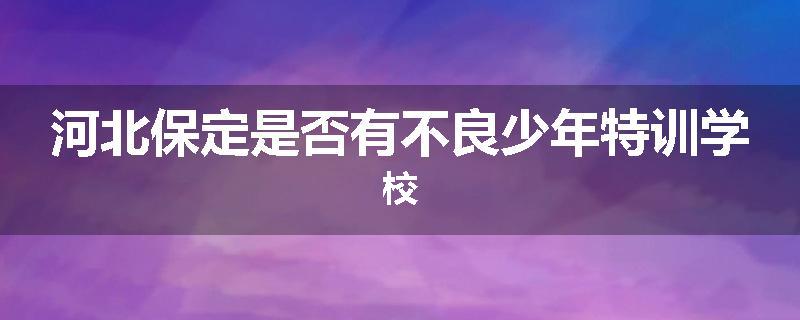 河北保定是否有不良少年特训学校