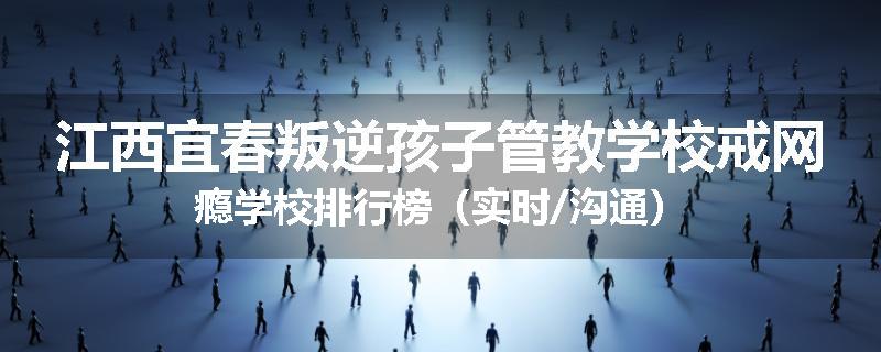 江西宜春叛逆孩子管教学校戒网瘾学校排行榜（实时/沟通）