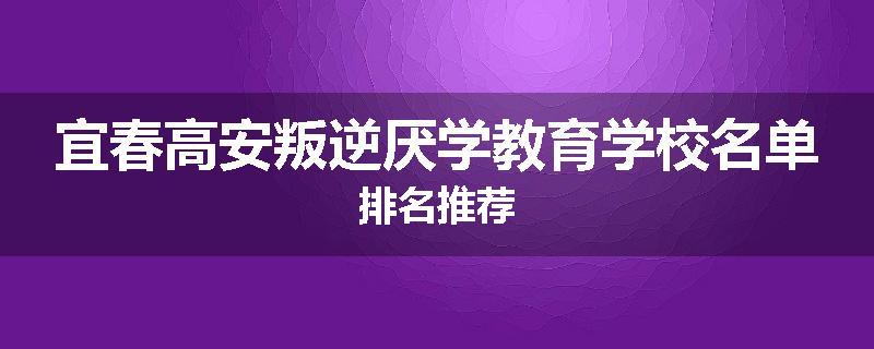 宜春高安叛逆厌学教育学校名单排名推荐