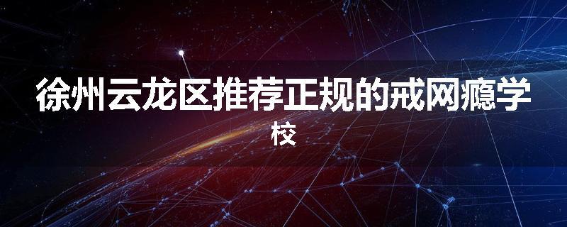 徐州云龙区推荐正规的戒网瘾学校