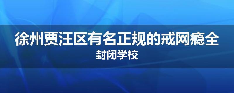 徐州贾汪区有名正规的戒网瘾全封闭学校