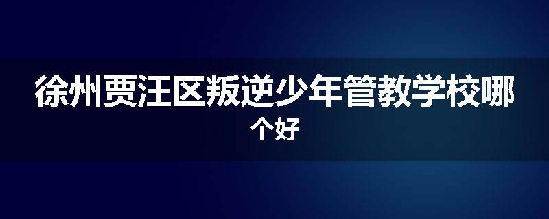 徐州贾汪区叛逆少年管教学校哪个好