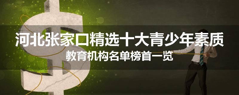 河北张家口精选十大青少年素质教育机构名单榜首一览