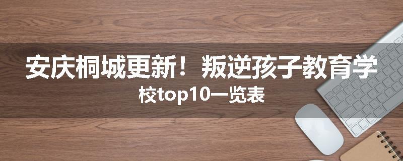 安庆桐城更新！叛逆孩子教育学校top10一览表