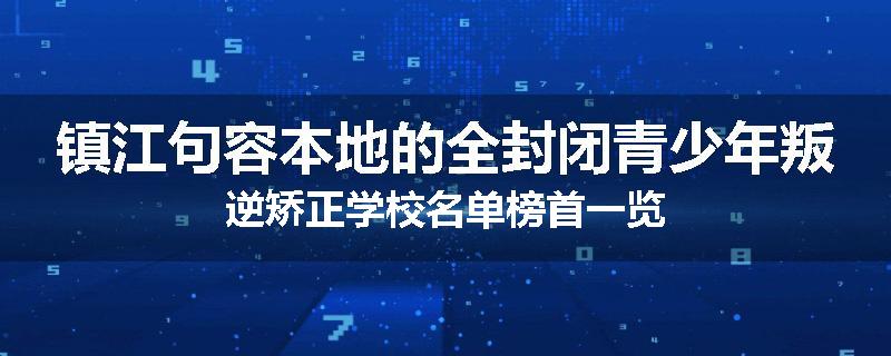 镇江句容本地的全封闭青少年叛逆矫正学校名单榜首一览
