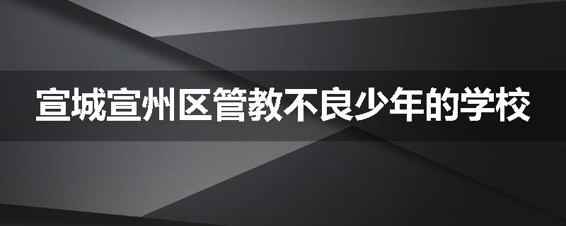 宣城宣州区管教不良少年的学校