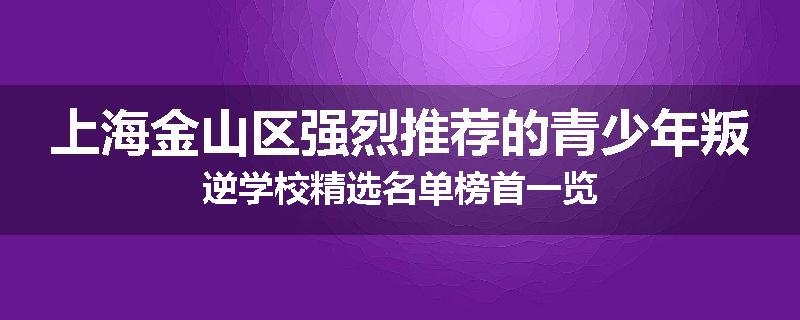 上海金山区强烈推荐的青少年叛逆学校精选名单榜首一览