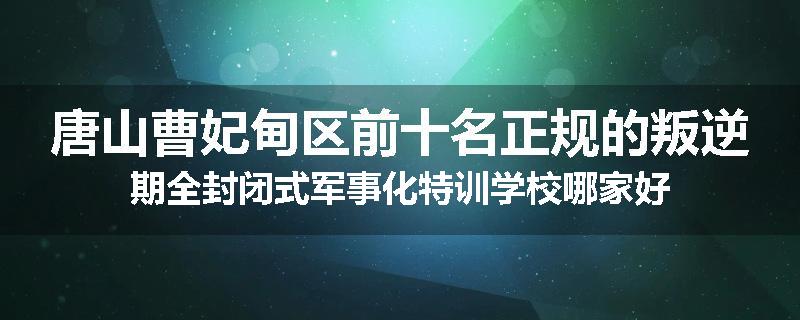 唐山曹妃甸区前十名正规的叛逆期全封闭式军事化特训学校哪家好