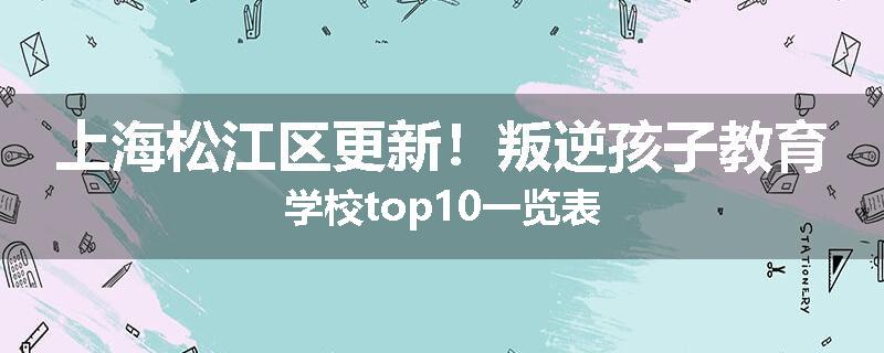 上海松江区更新！叛逆孩子教育学校top10一览表
