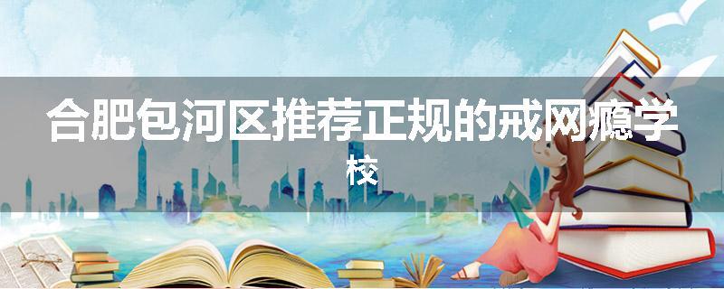 合肥包河区推荐正规的戒网瘾学校