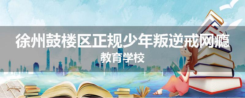 徐州鼓楼区正规少年叛逆戒网瘾教育学校