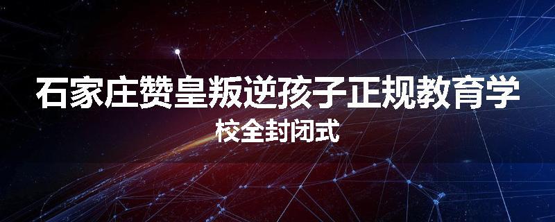石家庄赞皇叛逆孩子正规教育学校全封闭式