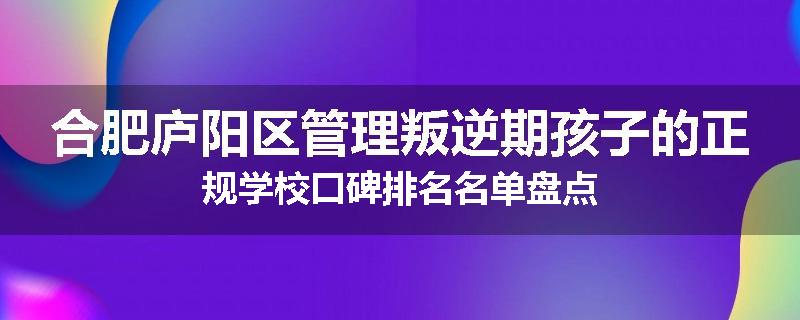 合肥庐阳区管理叛逆期孩子的正规学校口碑排名名单盘点