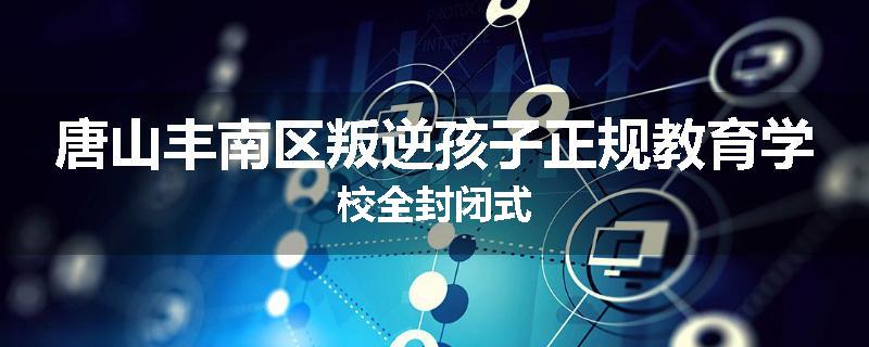 唐山丰南区叛逆孩子正规教育学校全封闭式