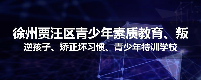 徐州贾汪区青少年素质教育、叛逆孩子、矫正坏习惯、青少年特训学校