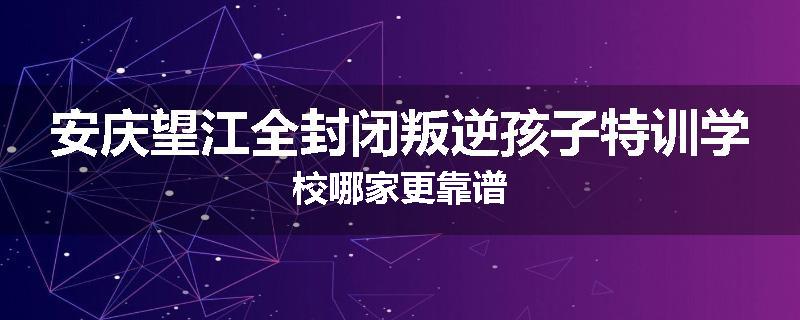 安庆望江全封闭叛逆孩子特训学校哪家更靠谱
