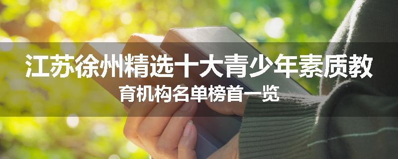 江苏徐州精选十大青少年素质教育机构名单榜首一览