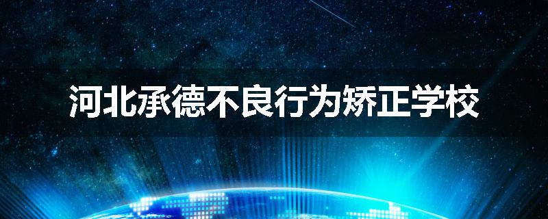 河北承德不良行为矫正学校