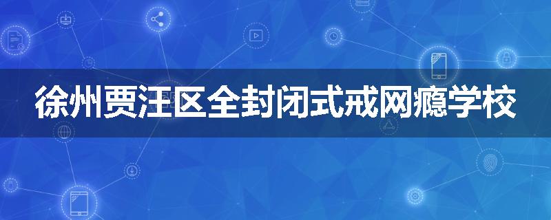 徐州贾汪区全封闭式戒网瘾学校