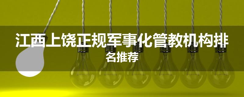 江西上饶正规军事化管教机构排名推荐