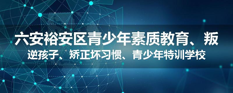 六安裕安区青少年素质教育、叛逆孩子、矫正坏习惯、青少年特训学校