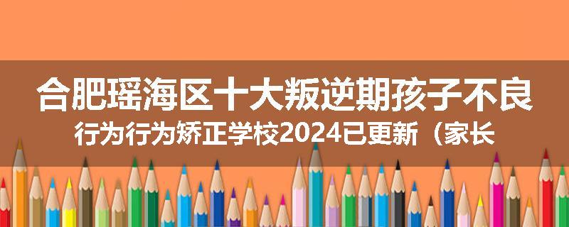 合肥瑶海区十大叛逆期孩子不良行为行为矫正学校2024已更新（家长推荐）