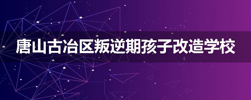 唐山古冶区叛逆期孩子改造学校