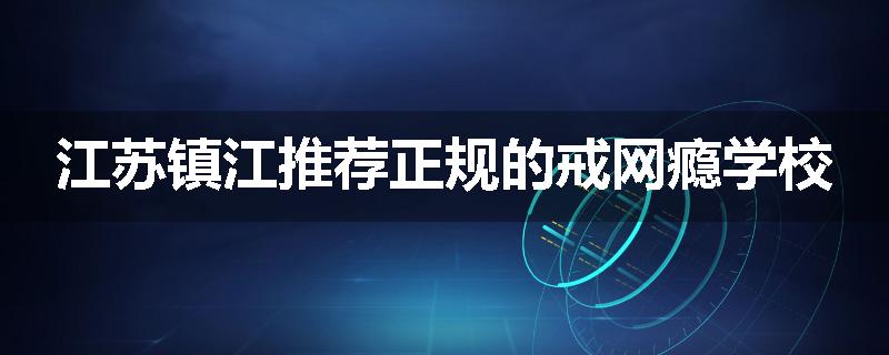 江苏镇江推荐正规的戒网瘾学校
