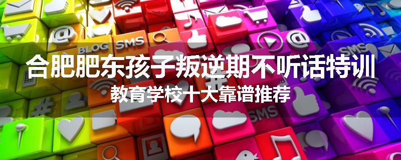 合肥肥东孩子叛逆期不听话特训教育学校十大靠谱推荐