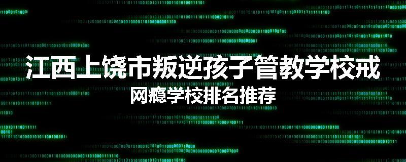 江西上饶市叛逆孩子管教学校戒网瘾学校排名推荐