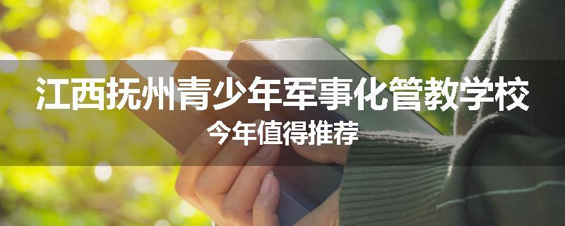江西抚州青少年军事化管教学校今年值得推荐