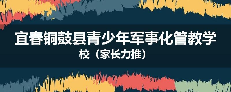 宜春铜鼓县青少年军事化管教学校（家长力推）