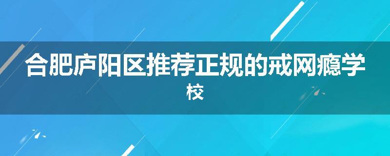 合肥庐阳区推荐正规的戒网瘾学校