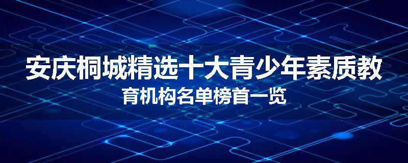 安庆桐城精选十大青少年素质教育机构名单榜首一览