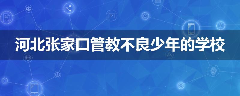 河北张家口管教不良少年的学校