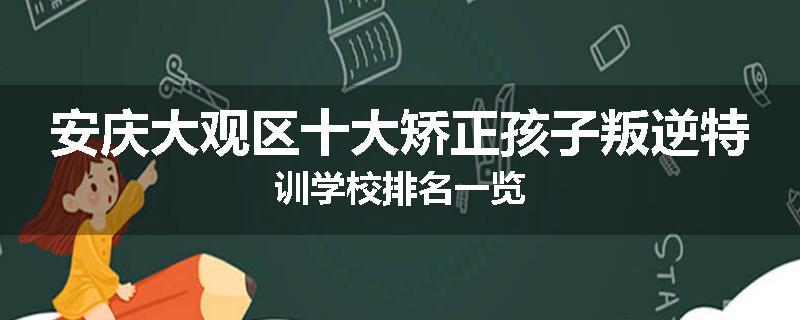 安庆大观区十大矫正孩子叛逆特训学校排名一览